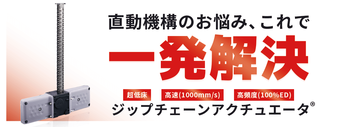 直動機構のお悩み、これで一発解決。ジップチェーンアクチュエータ